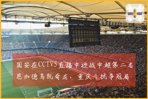 国安在CCTV5直播中迎战中超第二名恩加德乌阮奇龙，重庆干扰争冠局势